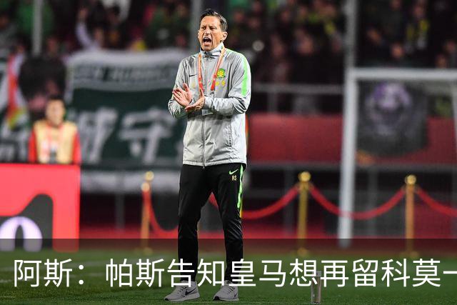 阿斯：帕斯告知皇马想再留科莫一年，皇马明年仍可1000万回购